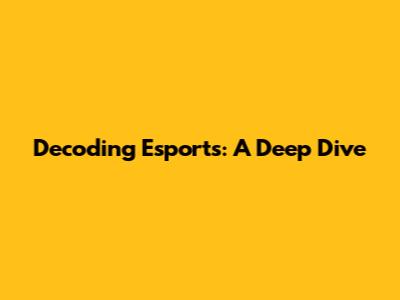 Decoding Esports: A Deep Dive