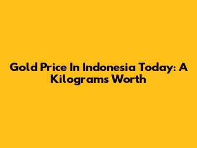 Gold Price In Indonesia Today: A Kilogram's Worth