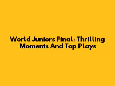 World Juniors Final: Thrilling Moments And Top Plays
